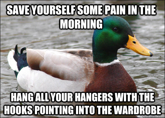 Save yourself some pain in the morning Hang all your hangers with the hooks pointing into the wardrobe  Actual Advice Mallard
