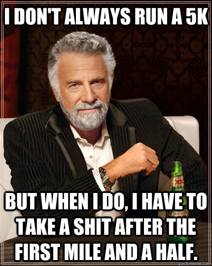 I don't always run a 5k but when i do, i have to take a shit after the first mile and a half. - I don't always run a 5k but when i do, i have to take a shit after the first mile and a half.  The Most Interesting Man In The World