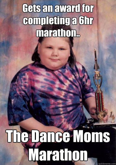 Gets an award for completing a 6hr marathon.. The Dance Moms Marathon - Gets an award for completing a 6hr marathon.. The Dance Moms Marathon  Cocky Fat Kid