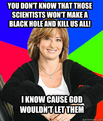 You don't know that those scientists won't make a black hole and kill us all! I know cause God wouldn't let them - You don't know that those scientists won't make a black hole and kill us all! I know cause God wouldn't let them  Sheltering Suburban Mom