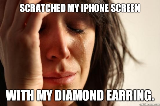 SCRATCHED MY IPHONE SCREEN WITH MY DIAMOND EARRING.  First World Problems