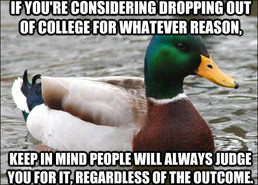 if you're considering dropping out of college for whatever reason,  keep in mind people will always judge you for it, regardless of the outcome. - if you're considering dropping out of college for whatever reason,  keep in mind people will always judge you for it, regardless of the outcome.  Actual Advice Mallard