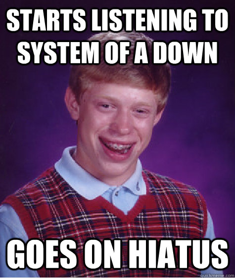 Starts listening to System Of A Down  goes on hiatus  - Starts listening to System Of A Down  goes on hiatus   Bad Luck Brian