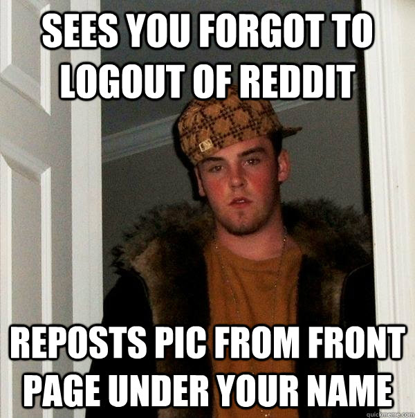 Sees you forgot to logout of reddit reposts pic from front page under your name  Scumbag Steve