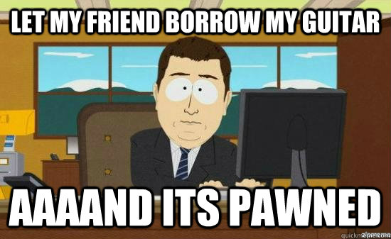 Let my friend borrow my guitar AAAAND its pawned  aaaand its gone