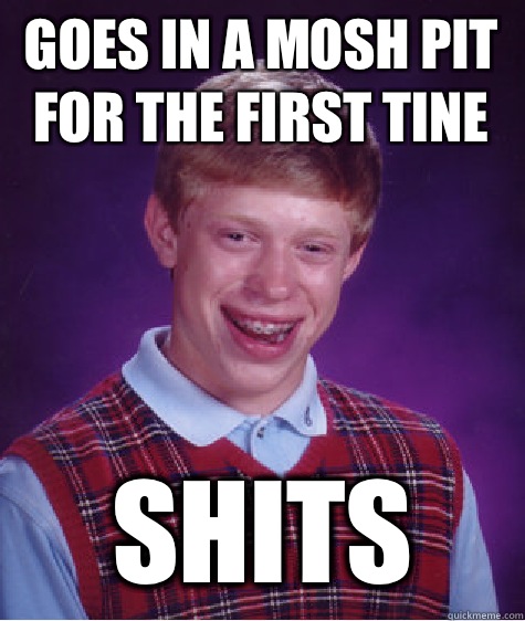 Goes in a mosh pit for the first tine Shits  Bad Luck Brian