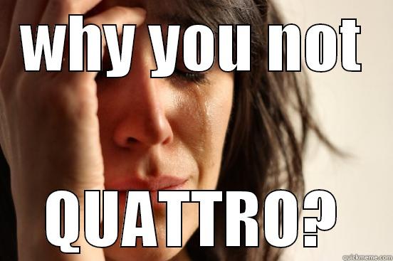 WHY YOU NOT QUATTRO? First World Problems
