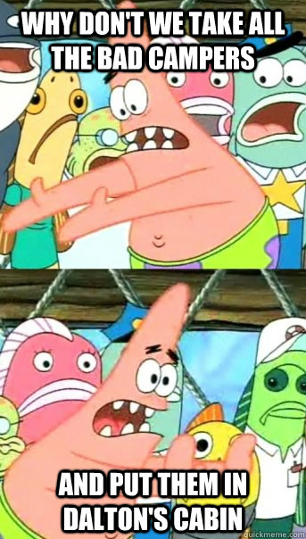 why don't we take all the bad campers and put them in Dalton's cabin  Push it somewhere else Patrick