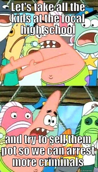 LET'S TAKE ALL THE KIDS AT THE LOCAL HIGH SCHOOL AND TRY TO SELL THEM POT SO WE CAN ARREST MORE CRIMINALS Push it somewhere else Patrick