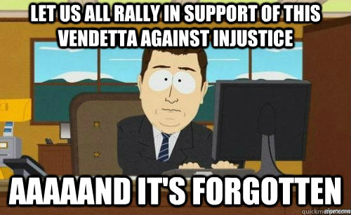 let us all rally in support of this vendetta against injustice Aaaaand it's forgotten  anditsgone