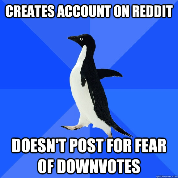 Creates account on reddit Doesn't post for fear of downvotes  Socially Awkward Penguin