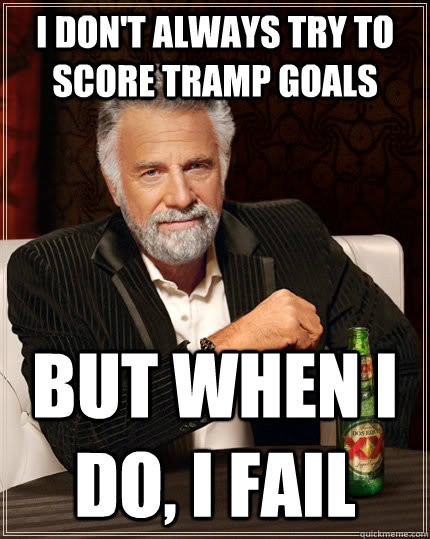I don't always try to score tramp goals but when I do, i fail  The Most Interesting Man In The World