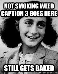 not smoking weed still gets baked Caption 3 goes here  Anne Frank