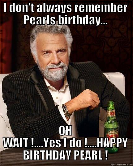 Pearls Birthday - I DON'T ALWAYS REMEMBER PEARLS BIRTHDAY... OH WAIT !....YES I DO !....HAPPY BIRTHDAY PEARL ! The Most Interesting Man In The World