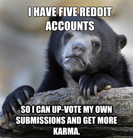 i have five reddit accounts so i can up-vote my own submissions and get more karma.   Confession Bear