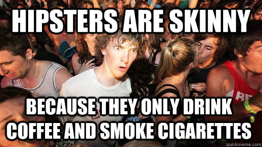 hipsters are skinny because they only drink coffee and smoke cigarettes  Sudden Clarity Clarence