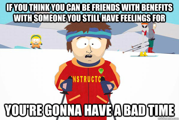 If you think you can be friends with benefits with someone you still have feelings for You're gonna have a bad time - If you think you can be friends with benefits with someone you still have feelings for You're gonna have a bad time  Bad Times Ahead