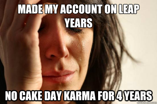 Made my account on leap years no cake day karma for 4 years  FirstWorldProblems