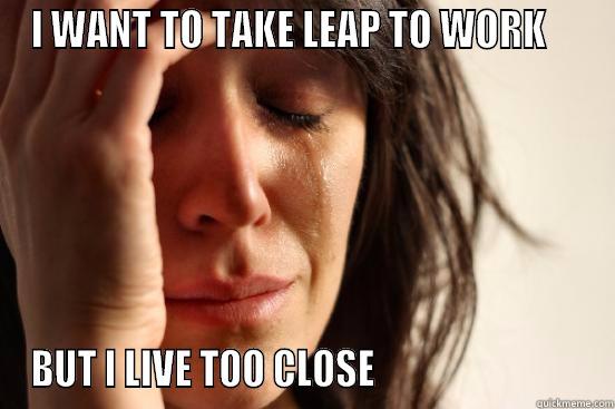 I WANT TO TAKE LEAP TO WORK     BUT I LIVE TOO CLOSE                            First World Problems