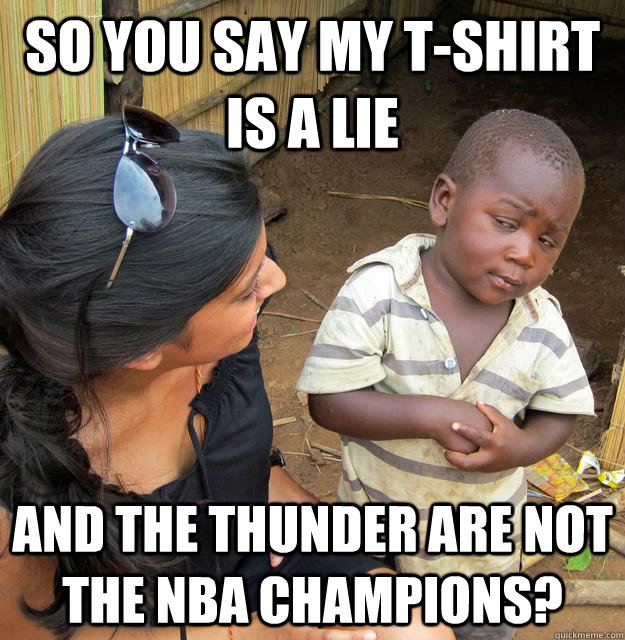 So you say my t-shirt is a lie and the Thunder are not the NBA champions?  