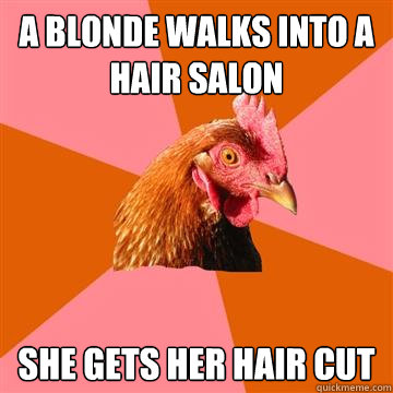a blonde walks into a hair salon she gets her hair cut  Anti-Joke Chicken