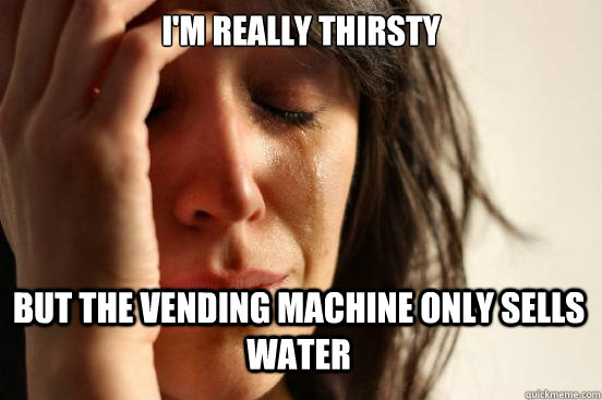 I'm really thirsty but the vending machine only sells water  First World Problems