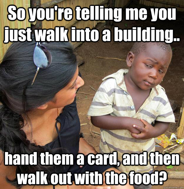 So you're telling me you just walk into a building.. hand them a card, and then walk out with the food?  3rd World Skeptical Child