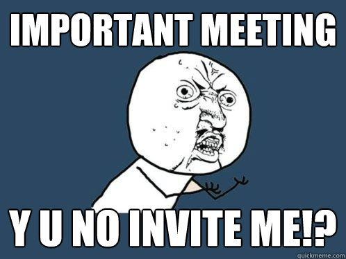 important meeting y u no invite me!?  Y U No