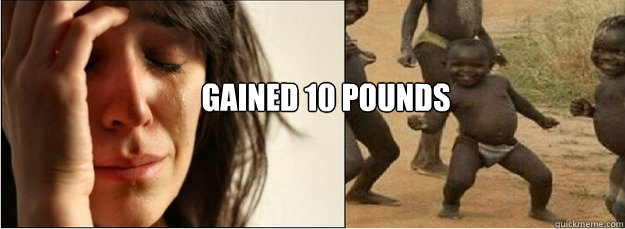 Gained 10 pounds  First World Problems vs Third World Success