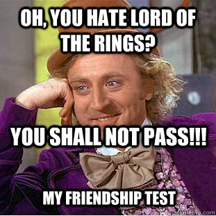 oh, you hate Lord of the rings? you shall not pass!!! my friendship test  Condescending Wonka