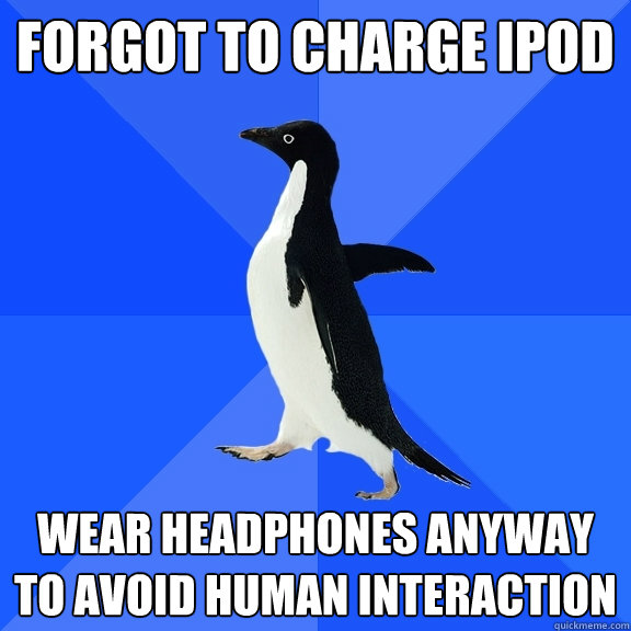 Forgot to charge IPOD Wear headphones anyway to avoid human interaction  Socially Awkward Penguin