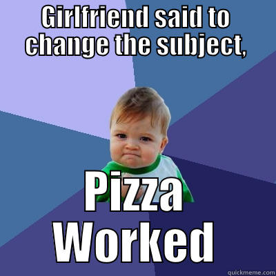 GIRLFRIEND SAID TO CHANGE THE SUBJECT, PIZZA WORKED Success Kid