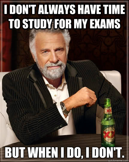 I don't always have time to study for my exams but when I do, I don't.  The Most Interesting Man In The World