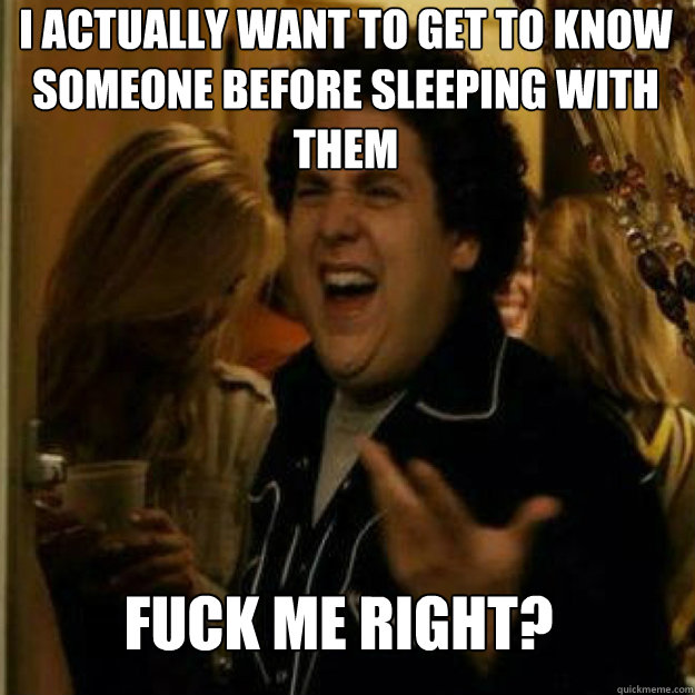 I actually want to get to know someone before sleeping with them FUCK ME RIGHT? - I actually want to get to know someone before sleeping with them FUCK ME RIGHT?  Misc