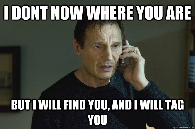 i dont now where you are but i will find you, and i will tag you  Taken Liam Neeson
