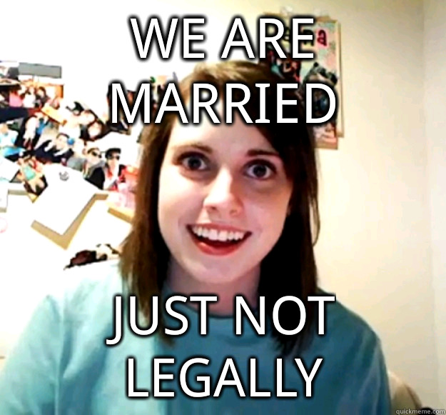 We are married Just not legally  Overly Attached Girlfriend
