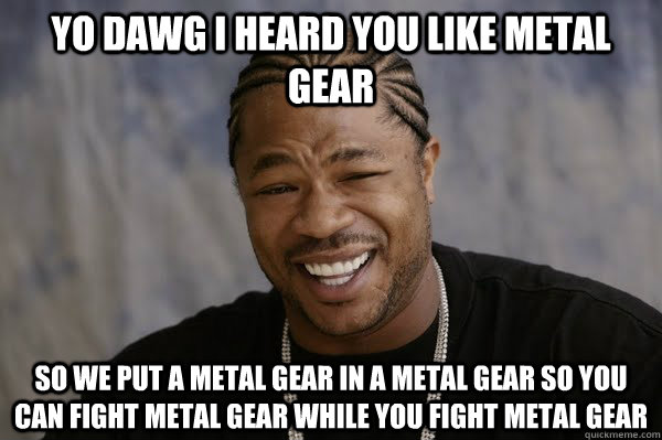 YO DAWG I HEARD you like metal gear SO we put a metal gear in a metal gear so you can fight metal gear while you fight metal gear  