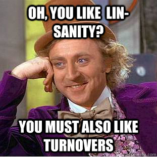 Oh, you like  lin-sanity? you must also like turnovers  Psychotic Willy Wonka