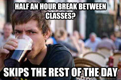 half an hour break between classes? skips the rest of the day  Lazy College Senior
