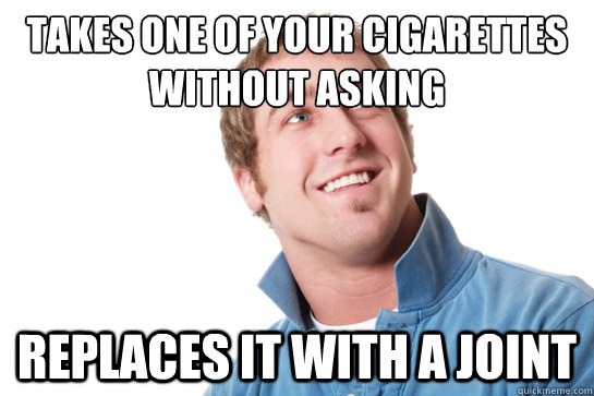 takes one of your cigarettes without asking replaces it with a joint  Misunderstood D-Bag
