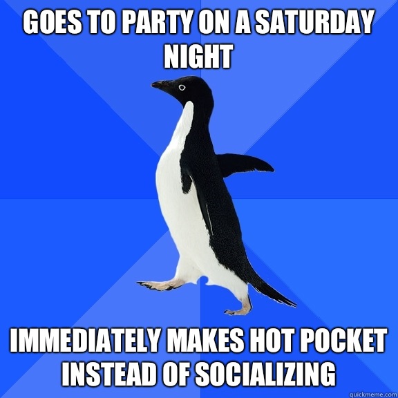 Goes to party on a Saturday night  Immediately makes hot pocket instead of socializing  - Goes to party on a Saturday night  Immediately makes hot pocket instead of socializing   Socially Awkward Penguin