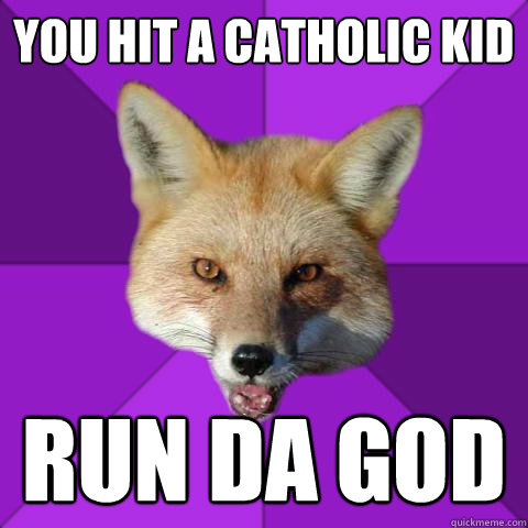 You hit a catholic kid RUN DA GOD  Forensics Fox