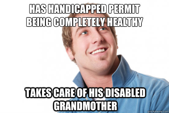 Has handicapped permit 
being completely healthy Takes care of his disabled grandmother  Misunderstood Douchebag
