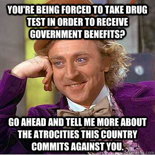 You're being forced to take drug test in order to receive government benefits? go ahead and tell me more about the atrocities this country commits against you.  Condescending Wonka