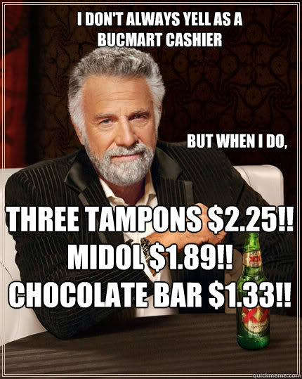 I don't always yell as a bucmart cashier but when I do, THREE TAMPONS $2.25!!
MIDOL $1.89!!
CHOCOLATE BAR $1.33!!  The Most Interesting Man In The World