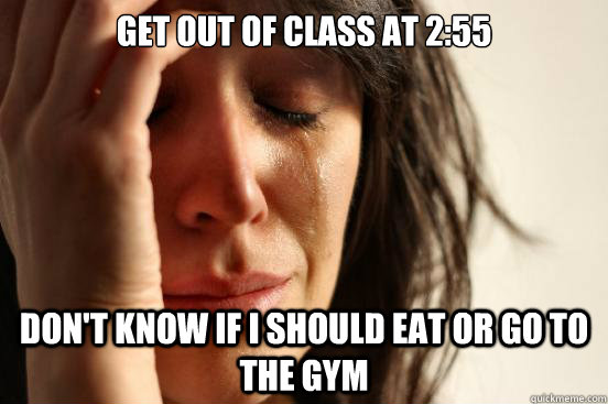 Get out of class at 2:55 Don't know if i should eat or go to the gym  First World Problems