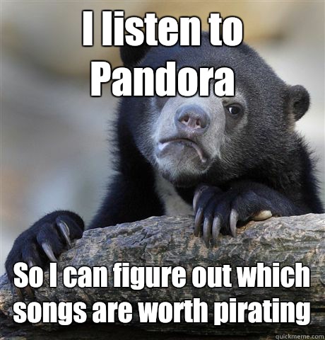 I listen to Pandora So I can figure out which songs are worth pirating   Confession Bear