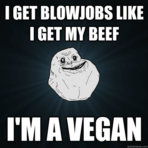 I Get blowjobs like i get my beef I'm a vegan  Forever Alone