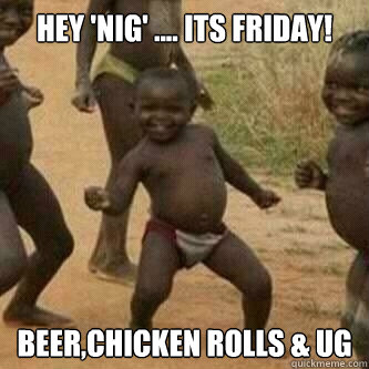 Hey 'nig' .... its friday! Beer,chicken rolls & ug   Its friday niggas