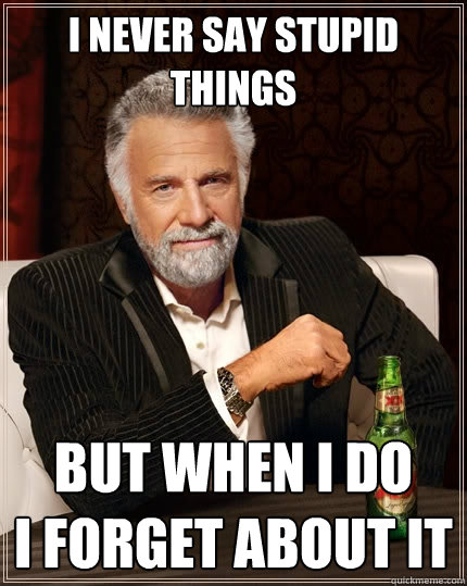 I never say stupid things But when I do
I forget about it  The Most Interesting Man In The World